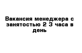 Вакансия менеджера с занятостью 2-3 часа в день